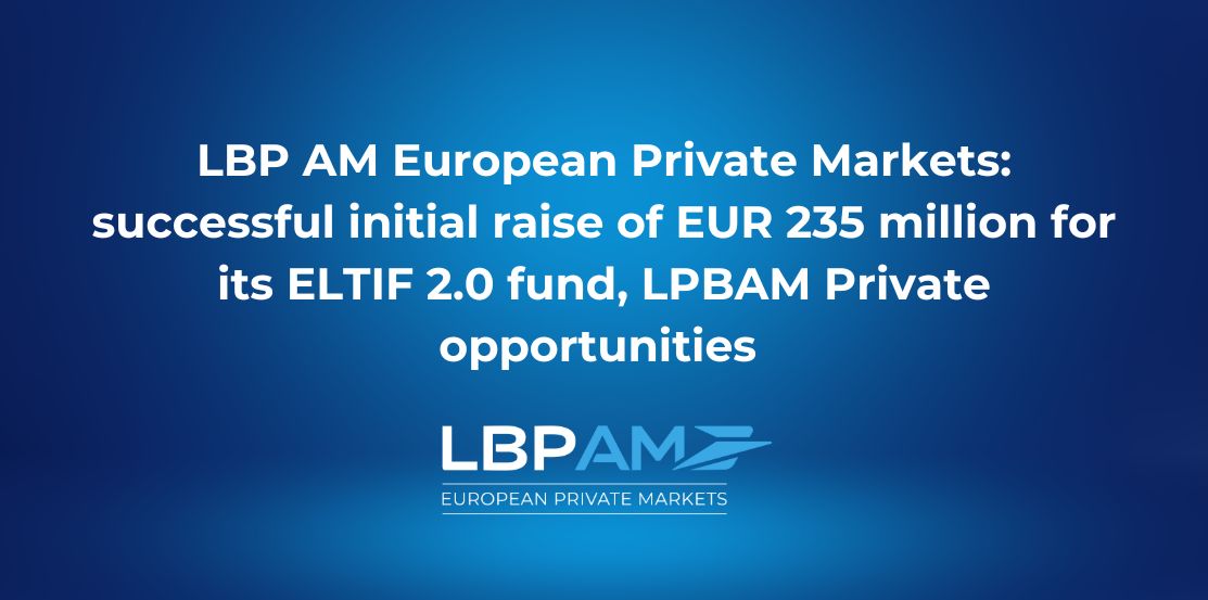  LBP AM European Private Markets:  successful initial raise of EUR 235 million for its ELTIF 2.0 fund, LPBAM Private opportunities 